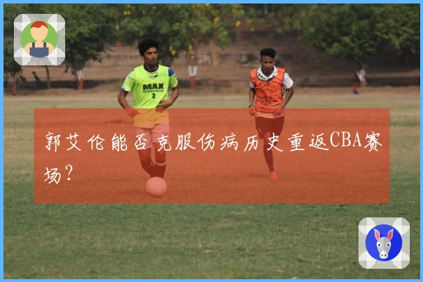 郭艾伦能否克服伤病历史重返CBA赛场？