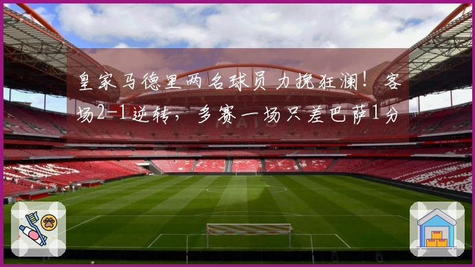 皇家马德里两名球员力挽狂澜！客场2-1逆转，多赛一场只差巴萨1分，西甲争冠局势再度变化