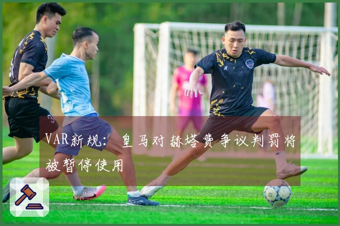 VAR新规：皇马对赫塔费争议判罚将被暂停使用