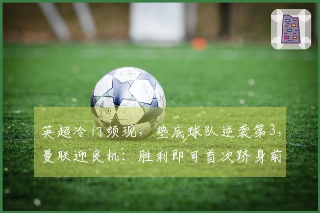 英超冷门频现，垫底球队逆袭第3，曼联迎良机：胜利即可首次跻身前3