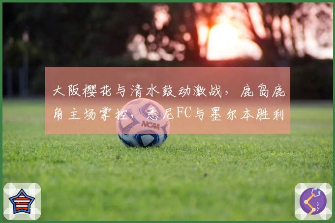 大阪樱花与清水鼓动激战，鹿岛鹿角主场掌控，悉尼FC与墨尔本胜利激烈对峙