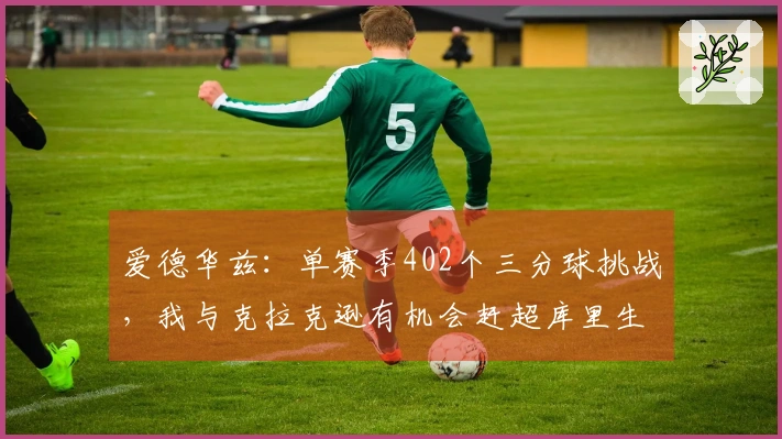 爱德华兹：单赛季402个三分球挑战，我与克拉克逊有机会赶超库里生涯总成绩