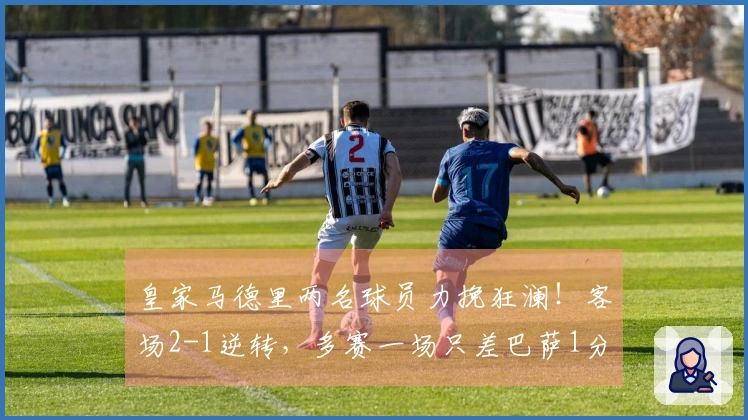 皇家马德里两名球员力挽狂澜！客场2-1逆转，多赛一场只差巴萨1分，西甲争冠局势再度变化
