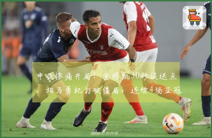 申花惨痛开局！金顺凯30秒误送点，相马勇纪打破僵局，连续4场亚冠失球