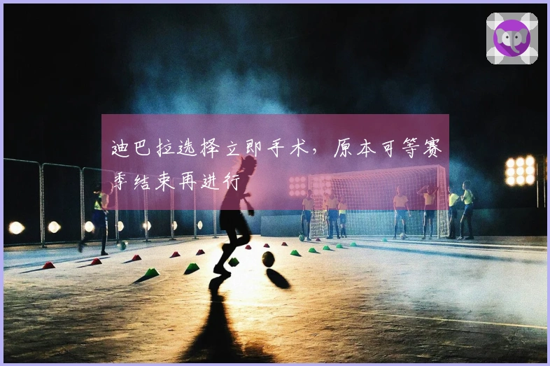 迪巴拉选择立即手术，原本可等赛季结束再进行