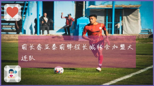 前长春亚泰前锋程长城转会加盟大连队