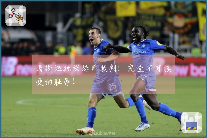 马斯坦托诺怒斥裁判：完全不可接受的耻辱！