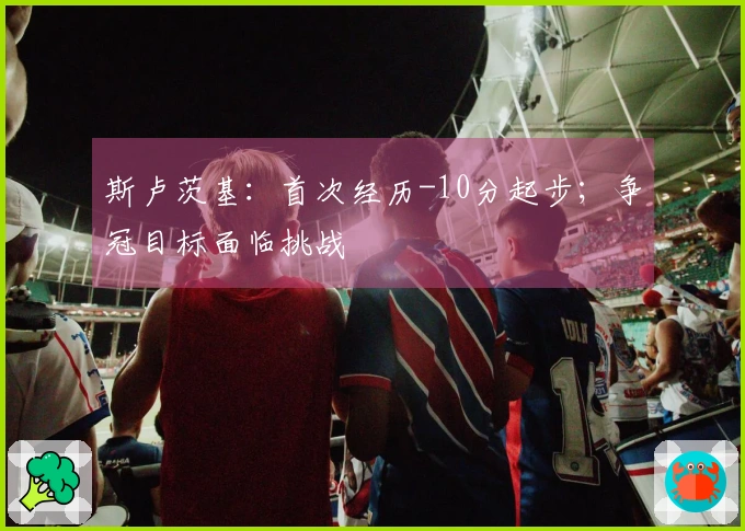 斯卢茨基：首次经历-10分起步；争冠目标面临挑战