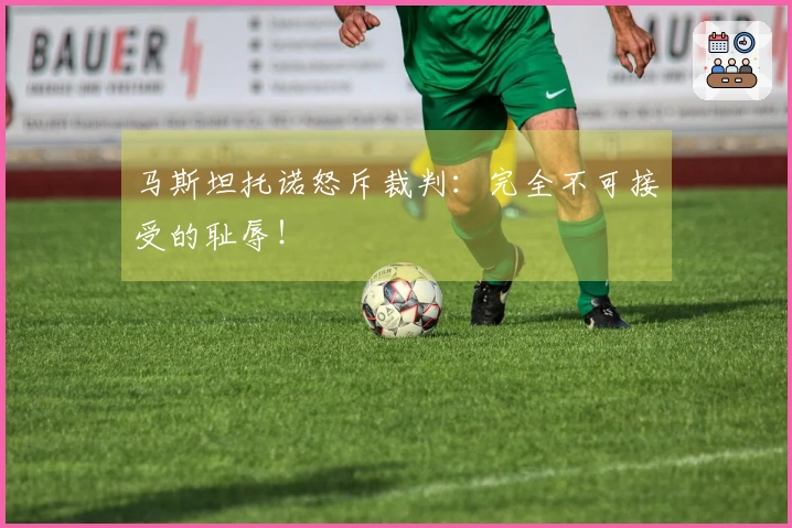 马斯坦托诺怒斥裁判：完全不可接受的耻辱！