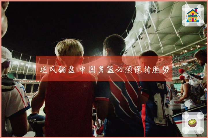 逆风翻盘 中国男篮必须保持胜势