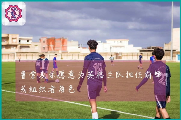 鲁索表示愿意为英格兰队担任前锋或组织者角色