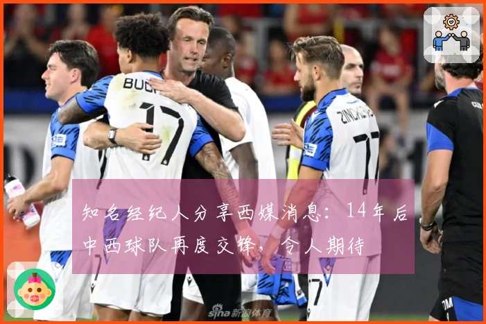 知名经纪人分享西媒消息：14年后中西球队再度交锋，令人期待
