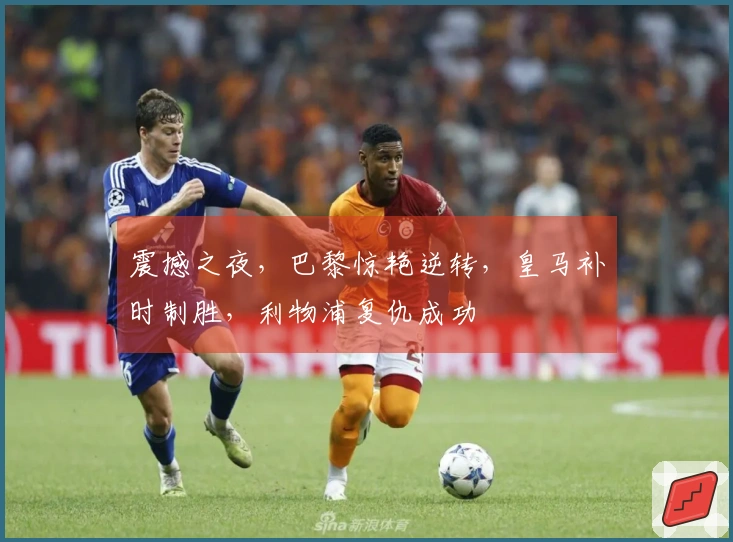 震撼之夜，巴黎惊艳逆转，皇马补时制胜，利物浦复仇成功