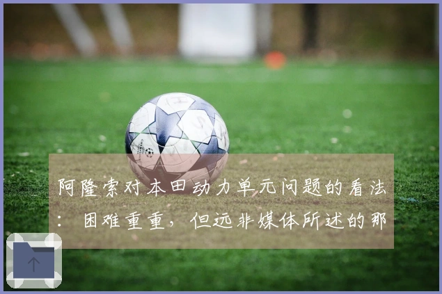 阿隆索对本田动力单元问题的看法：困难重重，但远非媒体所述的那样严重