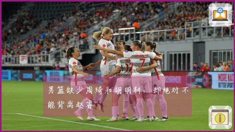男篮缺少周琦和胡明轩，却绝对不能背离赵睿