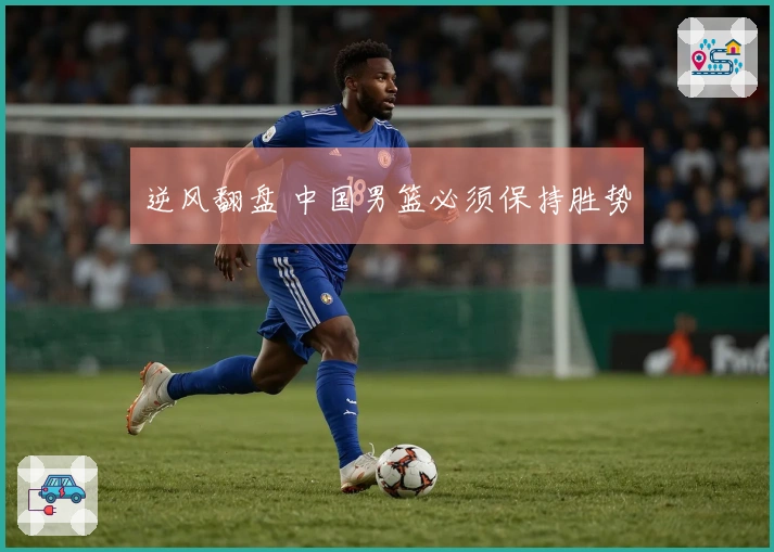 逆风翻盘 中国男篮必须保持胜势
