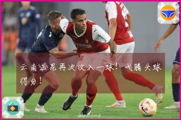 云南玉昆再次攻入一球！弋腾头球得分！