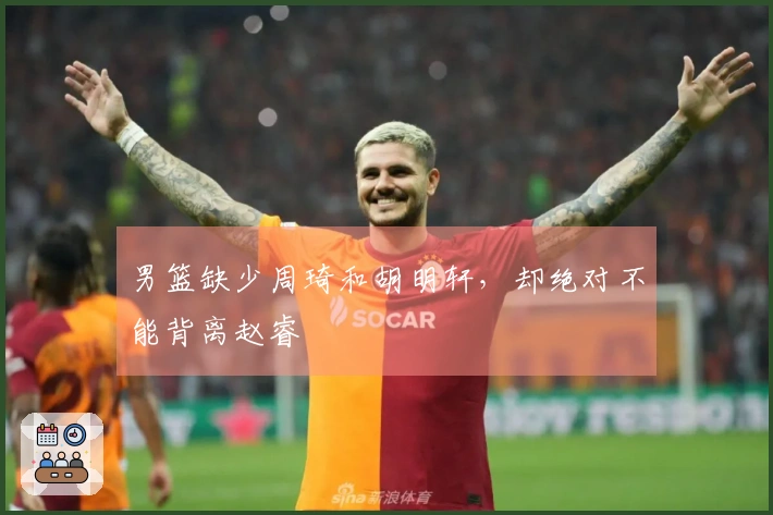 男篮缺少周琦和胡明轩，却绝对不能背离赵睿