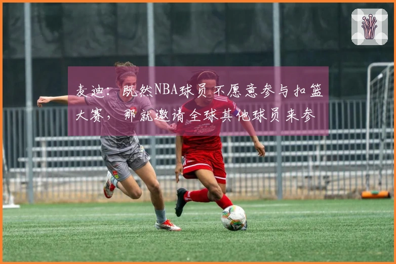 麦迪：既然NBA球员不愿意参与扣篮大赛，那就邀请全球其他球员来参加吧