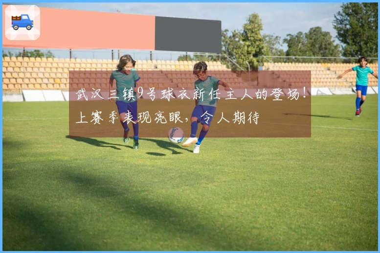 武汉三镇9号球衣新任主人的登场！上赛季表现亮眼，令人期待