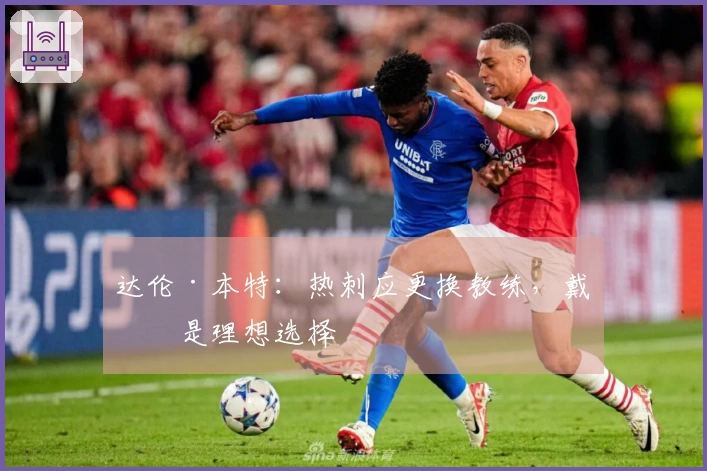 达伦·本特：热刺应更换教练，戴奇是理想选择