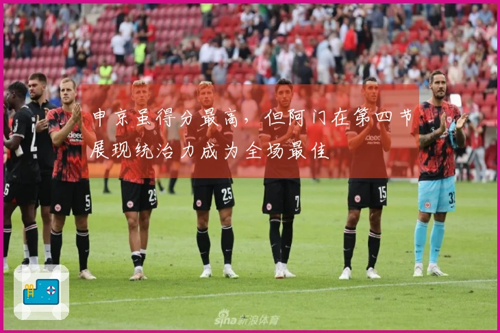 申京虽得分最高，但阿门在第四节展现统治力成为全场最佳