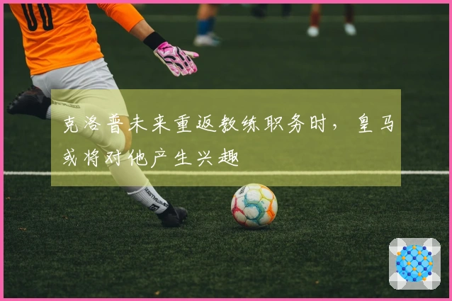 克洛普未来重返教练职务时，皇马或将对他产生兴趣