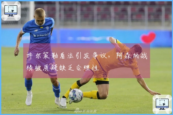 许尔策勒看法引发争议，阿森纳战绩被质疑缺乏合理性