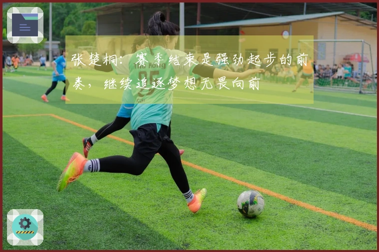 张楚桐：赛季结束是强劲起步的前奏，继续追逐梦想无畏向前