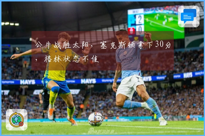 公牛战胜太阳，塞克斯顿拿下30分，格林状态不佳