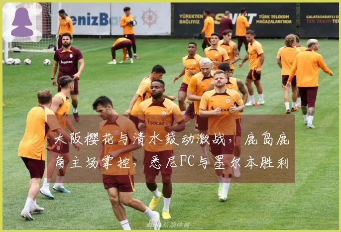 大阪樱花与清水鼓动激战，鹿岛鹿角主场掌控，悉尼FC与墨尔本胜利激烈对峙