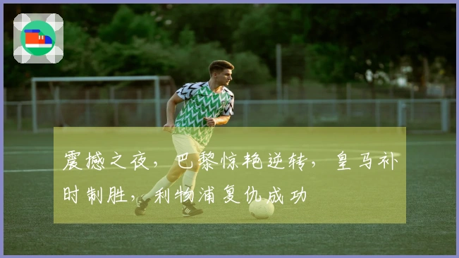 震撼之夜，巴黎惊艳逆转，皇马补时制胜，利物浦复仇成功