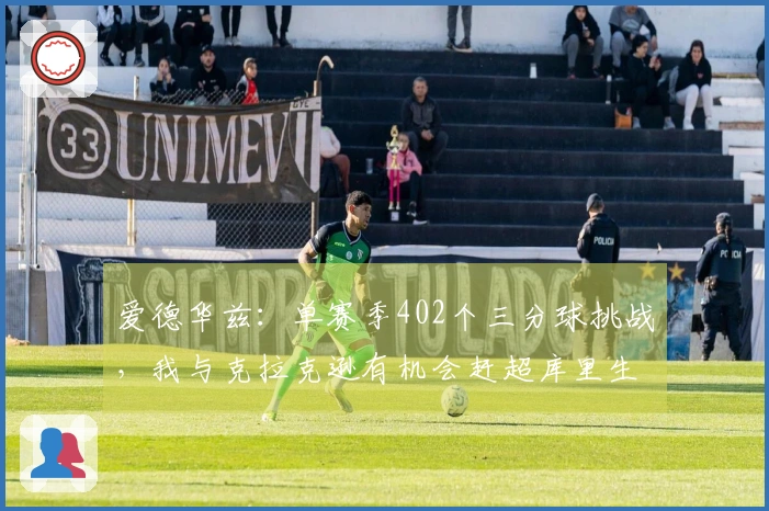 爱德华兹：单赛季402个三分球挑战，我与克拉克逊有机会赶超库里生涯总成绩